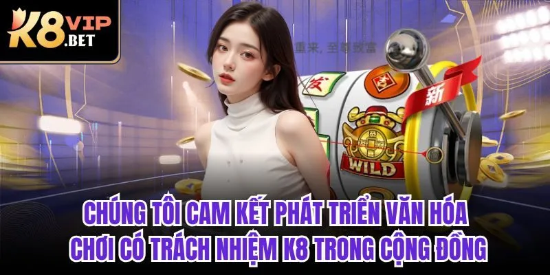 Chúng tôi cam kết phát triển văn hóa chơi có trách nhiệm K8 trong cộng đồng